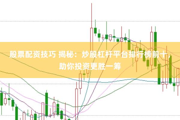 股票配资技巧 揭秘：炒股杠杆平台排行榜前十，助你投资更胜一筹