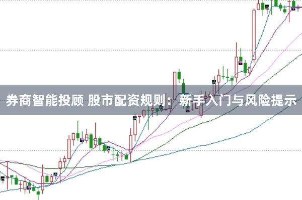 券商智能投顾 股市配资规则：新手入门与风险提示