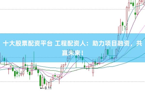 十大股票配资平台 工程配资人：助力项目融资，共赢未来！