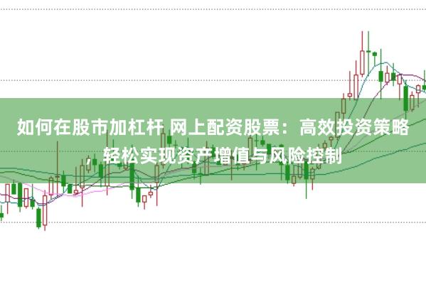 如何在股市加杠杆 网上配资股票：高效投资策略，轻松实现资产增值与风险控制