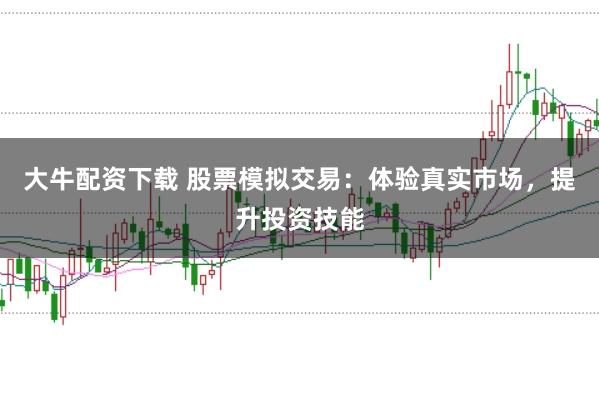 大牛配资下载 股票模拟交易：体验真实市场，提升投资技能