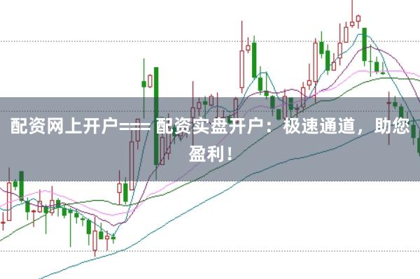 配资网上开户=== 配资实盘开户：极速通道，助您盈利！