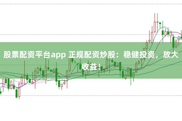 股票配资平台app 正规配资炒股：稳健投资，放大收益！