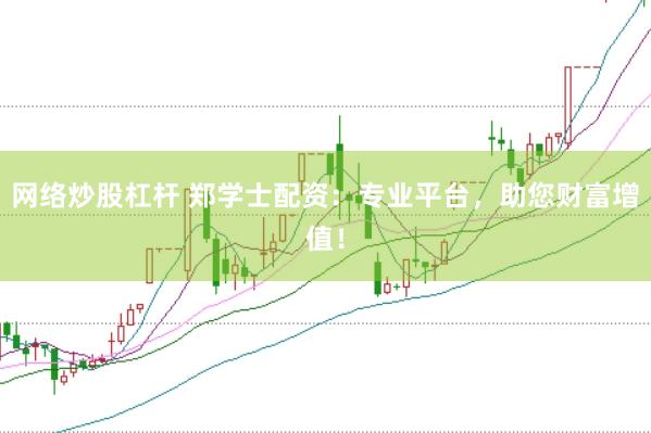 网络炒股杠杆 郑学士配资：专业平台，助您财富增值！