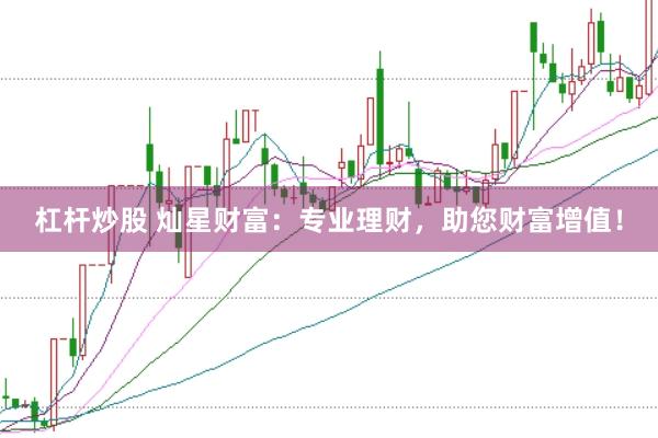 杠杆炒股 灿星财富：专业理财，助您财富增值！