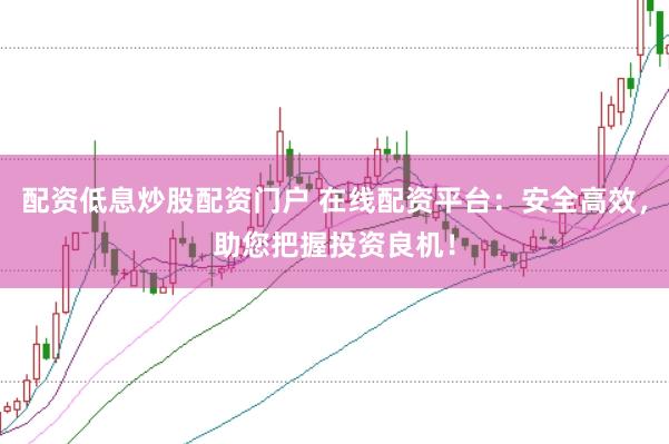 配资低息炒股配资门户 在线配资平台：安全高效，助您把握投资良机！
