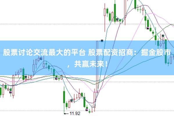 股票讨论交流最大的平台 股票配资招商：掘金股市，共赢未来！
