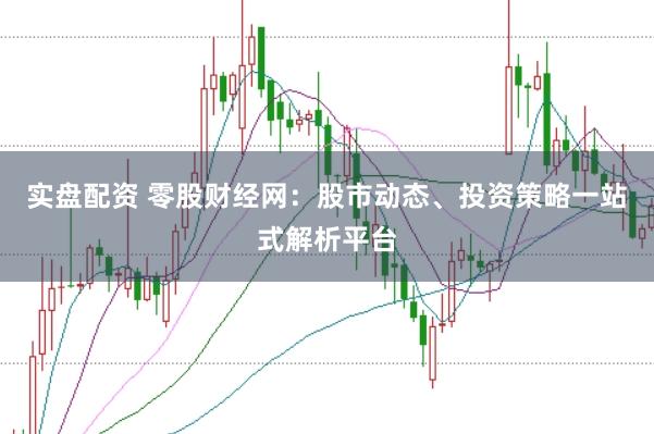 实盘配资 零股财经网：股市动态、投资策略一站式解析平台