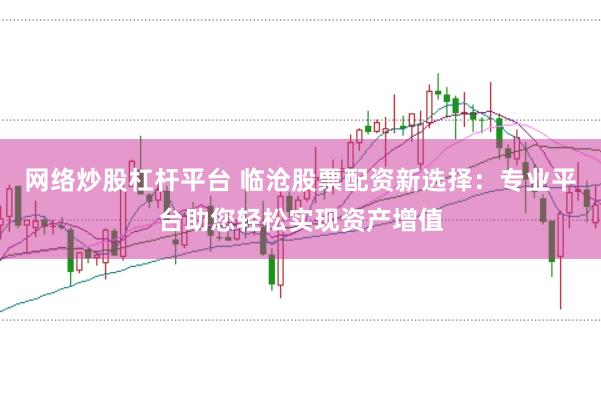 网络炒股杠杆平台 临沧股票配资新选择：专业平台助您轻松实现资产增值