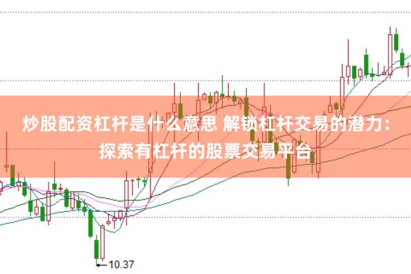 炒股配资杠杆是什么意思 解锁杠杆交易的潜力：探索有杠杆的股票交易平台