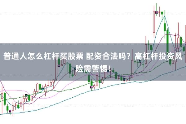 普通人怎么杠杆买股票 配资合法吗？高杠杆投资风险需警惕！