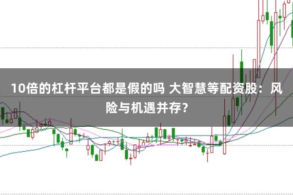 10倍的杠杆平台都是假的吗 大智慧等配资股：风险与机遇并存？