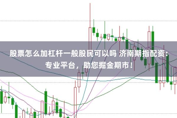 股票怎么加杠杆一般股民可以吗 济南期指配资：专业平台，助您掘金期市！