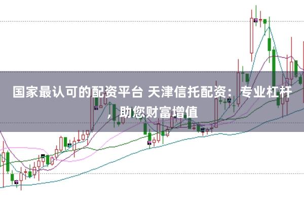 国家最认可的配资平台 天津信托配资：专业杠杆，助您财富增值