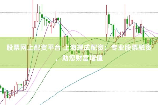 股票网上配资平台 上海理成配资：专业股票融资，助您财富增值