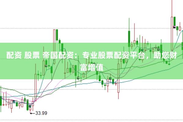 配资 股票 帝国配资：专业股票配资平台，助您财富增值