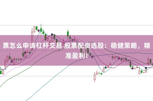 票怎么申请杠杆交易 股票配资选股：稳健策略，精准盈利！