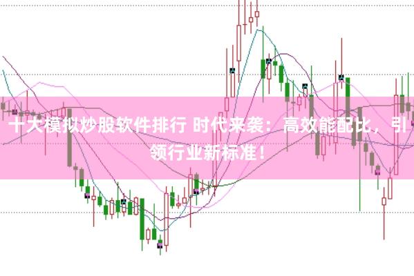 十大模拟炒股软件排行 时代来袭：高效能配比，引领行业新标准！