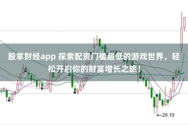 股掌财经app 探索配资门槛超低的游戏世界，轻松开启你的财富增长之旅！