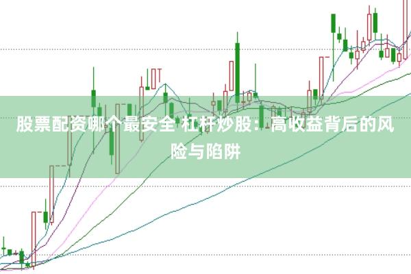 股票配资哪个最安全 杠杆炒股：高收益背后的风险与陷阱