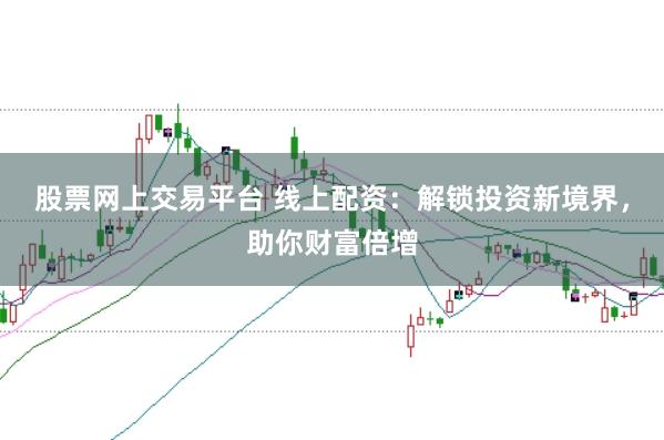 股票网上交易平台 线上配资：解锁投资新境界，助你财富倍增