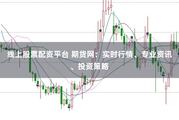 线上股票配资平台 期货网：实时行情、专业资讯、投资策略