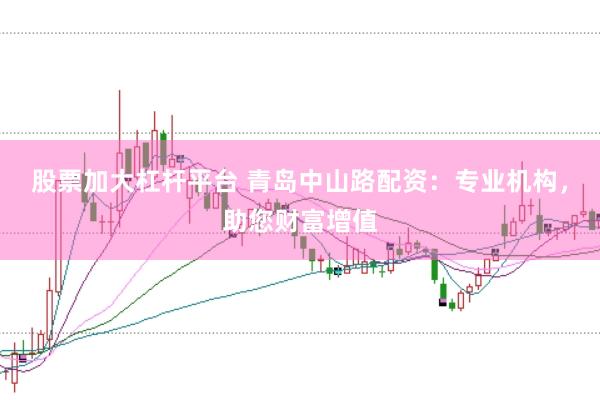 股票加大杠杆平台 青岛中山路配资：专业机构，助您财富增值