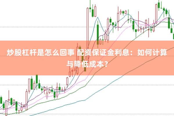 炒股杠杆是怎么回事 配资保证金利息：如何计算与降低成本？
