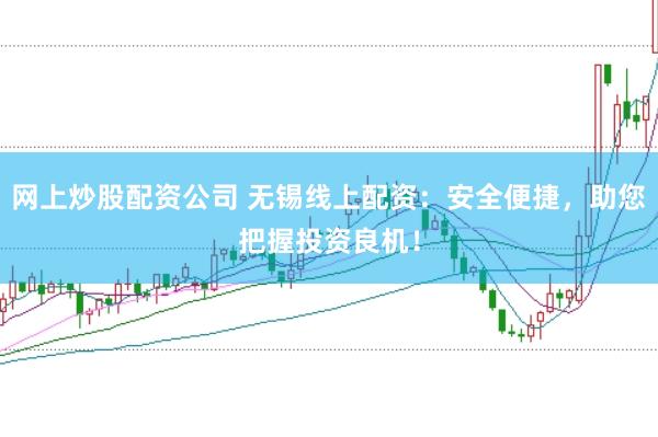 网上炒股配资公司 无锡线上配资：安全便捷，助您把握投资良机！