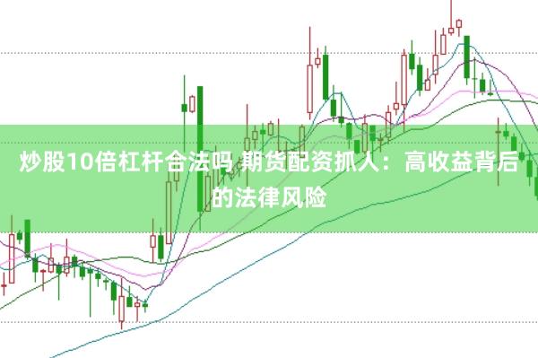 炒股10倍杠杆合法吗 期货配资抓人：高收益背后的法律风险
