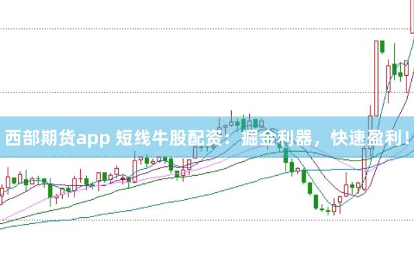 西部期货app 短线牛股配资：掘金利器，快速盈利！