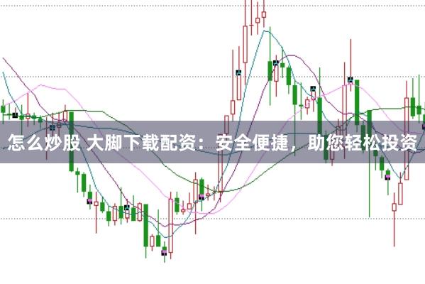 怎么炒股 大脚下载配资：安全便捷，助您轻松投资