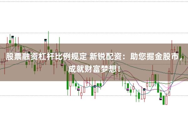 股票融资杠杆比例规定 新锐配资：助您掘金股市，成就财富梦想！