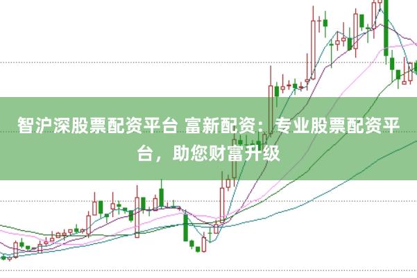 智沪深股票配资平台 富新配资：专业股票配资平台，助您财富升级