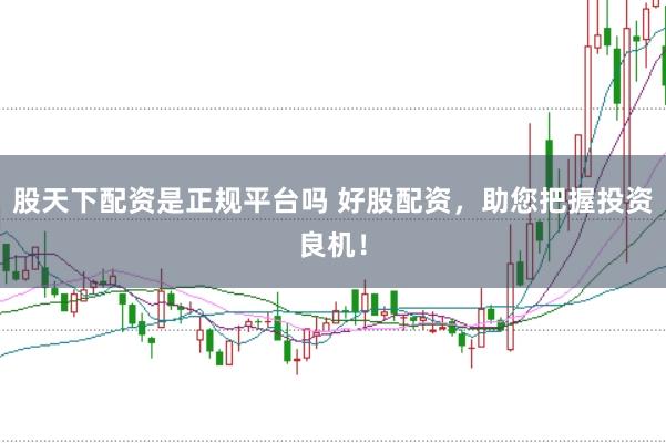股天下配资是正规平台吗 好股配资，助您把握投资良机！