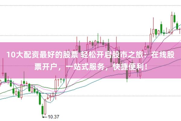 10大配资最好的股票 轻松开启股市之旅：在线股票开户，一站式服务，快捷便利！