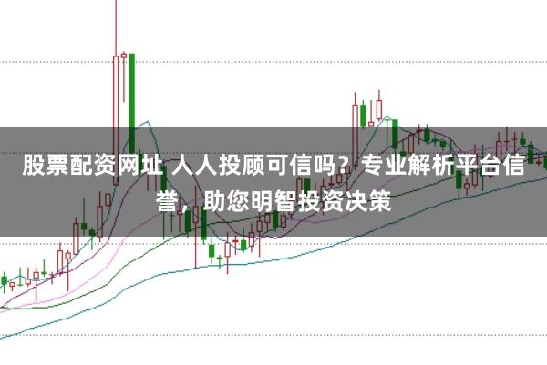 股票配资网址 人人投顾可信吗？专业解析平台信誉，助您明智投资决策