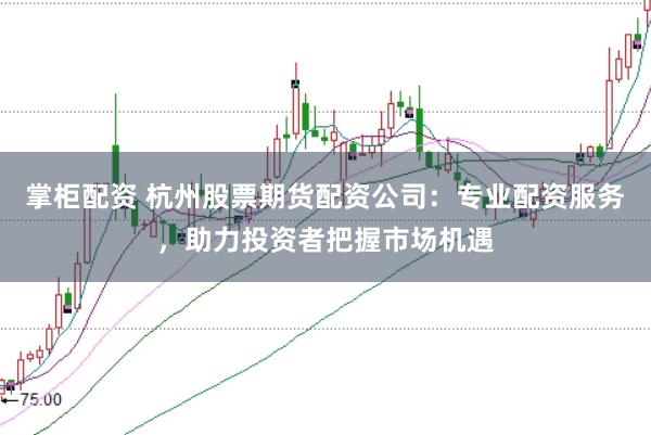 掌柜配资 杭州股票期货配资公司：专业配资服务，助力投资者把握市场机遇