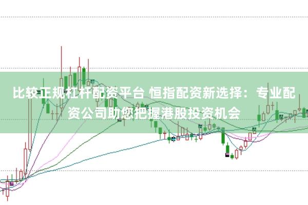 比较正规杠杆配资平台 恒指配资新选择：专业配资公司助您把握港股投资机会
