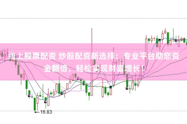 线上股票配资 炒股配资新选择：专业平台助您资金翻倍，轻松实现财富增长！