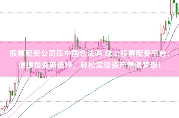 股票配资公司在中国合法吗 线上股票配资平台：便捷投资新选择，轻松实现资产增值梦想！