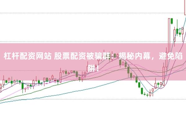 杠杆配资网站 股票配资被骗群：揭秘内幕，避免陷阱！