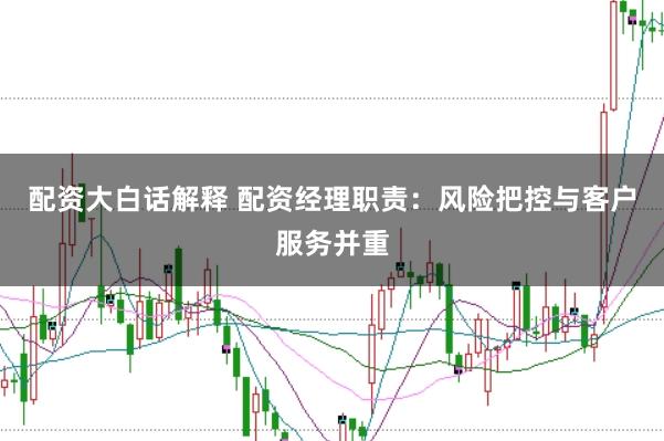 配资大白话解释 配资经理职责：风险把控与客户服务并重