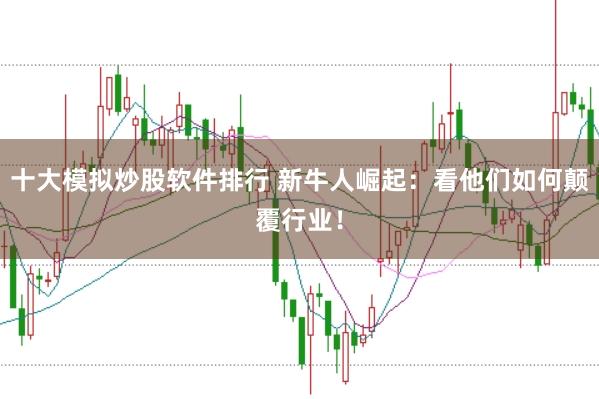 十大模拟炒股软件排行 新牛人崛起：看他们如何颠覆行业！