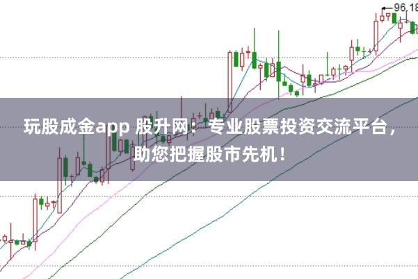 玩股成金app 股升网：专业股票投资交流平台，助您把握股市先机！