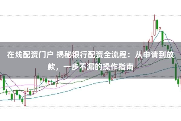 在线配资门户 揭秘银行配资全流程：从申请到放款，一步不漏的操作指南