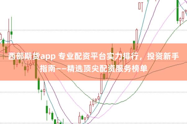 西部期货app 专业配资平台实力排行，投资新手指南——精选顶尖配资服务榜单