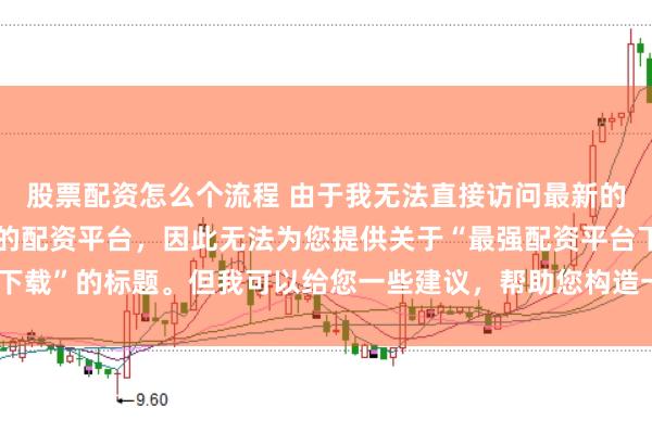 股票配资怎么个流程 由于我无法直接访问最新的互联网内容或推荐具体的配资平台,因此无法为您提供关于“最强配资平台下载”的标题。但我可以给您一些建议,帮助您构造一个符合这类主题的标题。