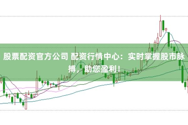股票配资官方公司 配资行情中心：实时掌握股市脉搏，助您盈利！