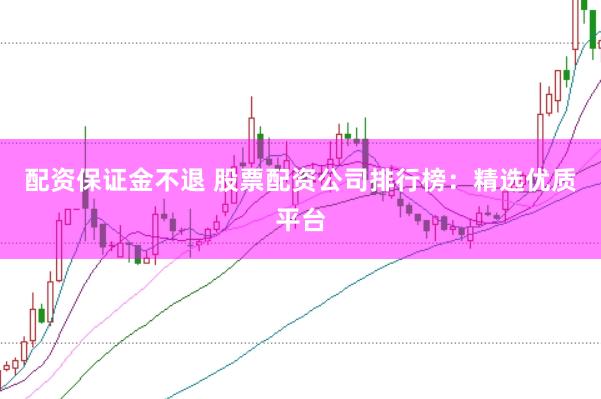 配资保证金不退 股票配资公司排行榜：精选优质平台